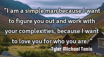 "I am a simple man because I want to figure you out and work with your complexities, because I want
