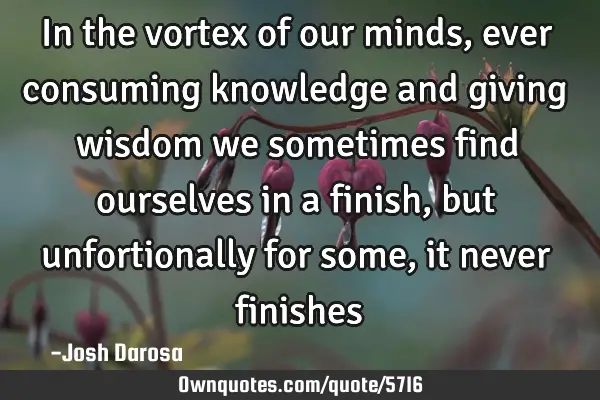 In the vortex of our minds, ever consuming knowledge and giving wisdom we sometimes find ourselves
