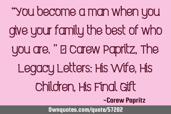 “You become a man when you give your family the best of who you are.” ― Carew Papritz, The L