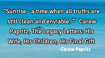“Sunrise - a time when all truths are still clean and enviable.” ― Carew Papritz, The Legacy L