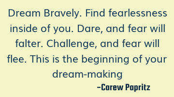 Dream Bravely. Find fearlessness inside of you. Dare, and fear will falter. Challenge, and fear