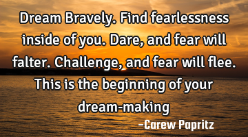 Dream Bravely. Find fearlessness inside of you. Dare, and fear will falter. Challenge, and fear