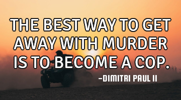 THE BEST WAY TO GET AWAY WITH MURDER IS TO BECOME A COP.
