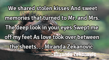 We shared stolen kisses And sweet memories that turned to Mr. and Mrs. The deep look in your eyes S