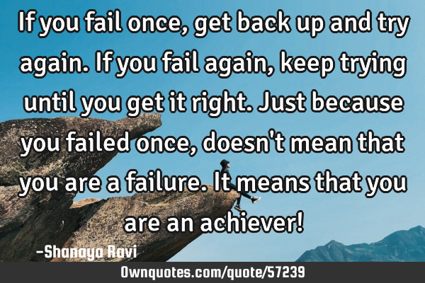 If you fail once, get back up and try again. If you fail again, keep trying until you get it right.