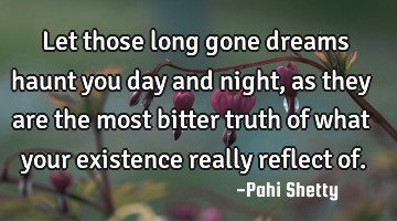 Let those long gone dreams haunt you day and night, as they are the most bitter truth of what your