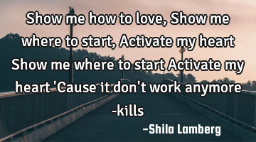 Show me how to love, Show me where to start, Activate my heart Show me where to start Activate my