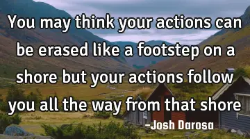 You may think your actions can be erased like a footstep on a shore but your actions follow you all