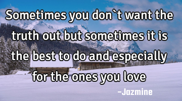 Sometimes you don`t want the truth out but sometimes it is the best to do and especially for the