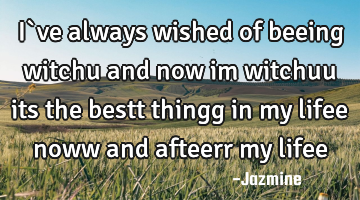 I`ve always wished of beeing witchu and now im witchuu its the bestt thingg in my lifee noww and