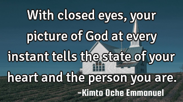 With closed eyes, your picture of God at every instant tells the state of your heart and the person