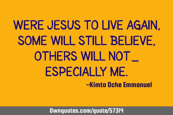Were Jesus to live again, some will still believe, others will not_ especially