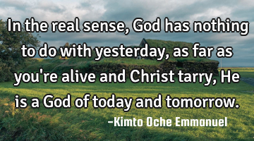 In the real sense, God has nothing to do with yesterday, as far as you
