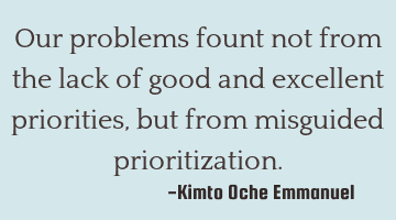 Our problems fount not from the lack of good and excellent priorities, but from misguided