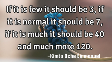 If it is few it should be 3, if it is normal it should be 7, if it is much it should be 40 and much