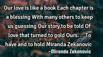 Our love is like a book Each chapter is a blessing With many others to keep us guessing Our story