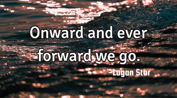 Onward and ever forward we go.