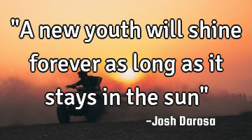 "A new youth will shine forever as long as it stays in the sun"
