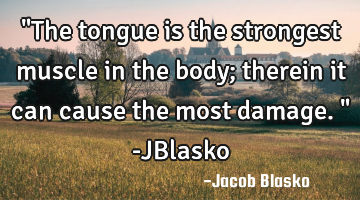 "The tongue is the strongest muscle in the body; therein it can cause the most damage." -JBlasko