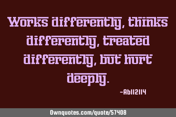 Works differently, thinks differently, treated differently, but hurt