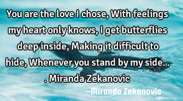 You are the love I chose, With feelings my heart only knows, I get butterflies deep inside, Making