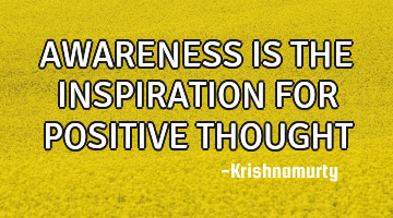 AWARENESS IS THE INSPIRATION FOR POSITIVE THOUGHT