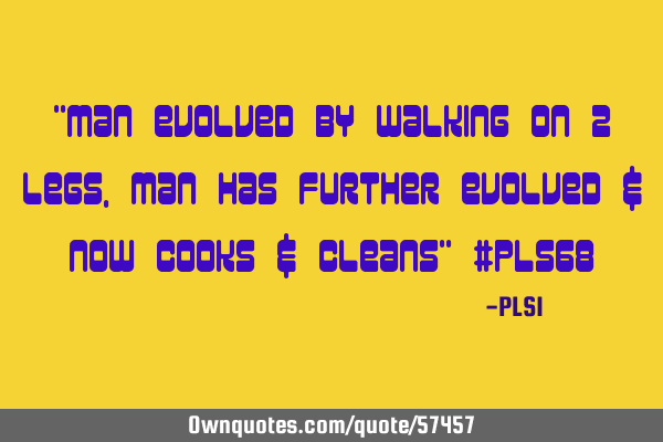 "Man evolved by walking on 2 legs, man has further evolved & now cooks & cleans" #PLS68