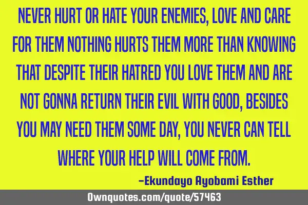 Never hurt or hate your enemies, love and care for them nothing hurts them more than knowing that