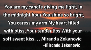 You are my candle giving me light, In the midnight hour You shine so bright, You caress my arm My