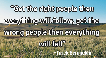 “Get the right people then everything will follow, get the wrong people then everything will fall�