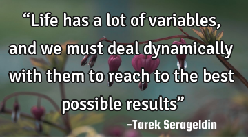 “Life has a lot of variables, and we must deal dynamically with them to reach to the best