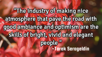 “The industry of making nice atmosphere that pave the road with good ambiance and optimism are