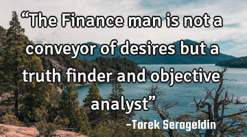 “The Finance man is not a conveyor of desires but a truth finder and objective analyst”