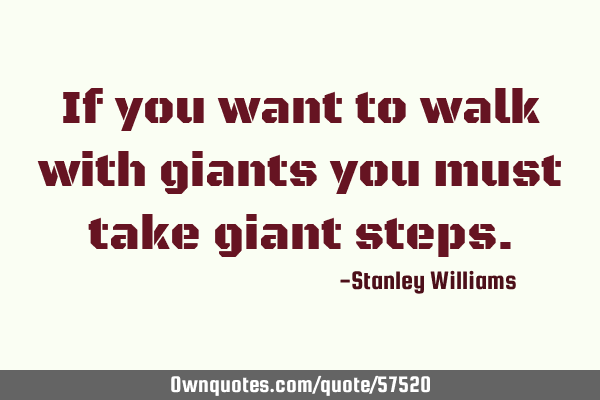 If you want to walk with giants you must take giant