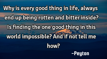 Why is every good thing in life, always end up being rotten and bitter inside? Is finding the one