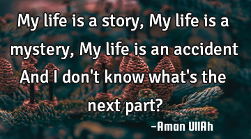 My life is a story, My life is a mystery, My life is an accident And I don