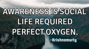 AWARENESS IS SOCIAL LIFE REQUIRED PERFECT OXYGEN.
