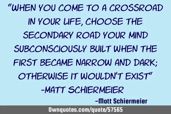 "When you come to a crossroad in your life, choose the secondary road your mind subconsciously