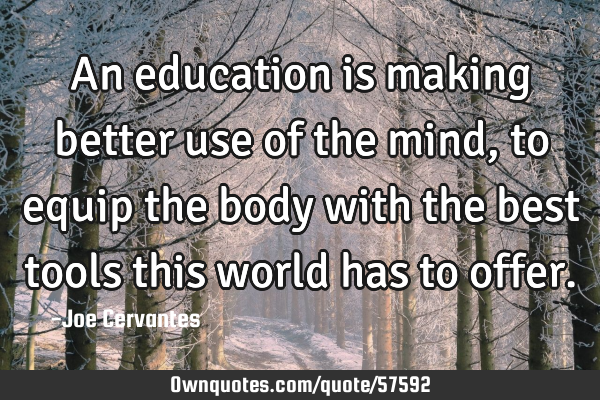 An education is making better use of the mind, to equip the body with the best tools this world has