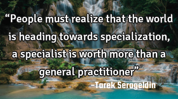 “People must realize that the world is heading towards specialization, a specialist is worth more