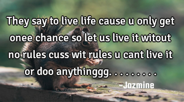 They say to live life cause u only get onee chance so let us live it witout no rules cuss wit rules