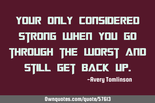 Your only considered strong when you go through the worst and still get back
