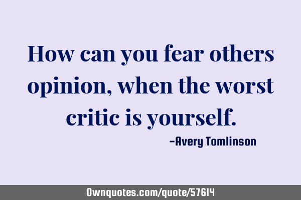 How can you fear others opinion, when the worst critic is