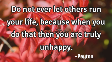 Do not ever let others run your life, because when you do that then you are truly unhappy.