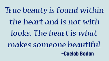 True beauty is found within the heart and is not with looks. The heart is what makes someone