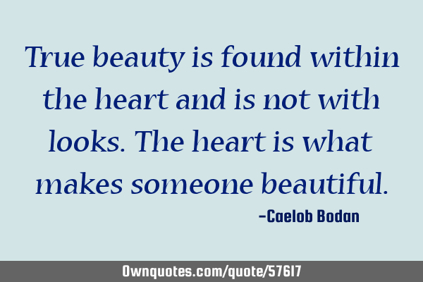 True beauty is found within the heart and is not with looks. The heart is what makes someone