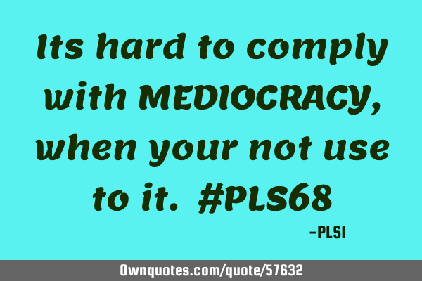 Its hard to comply with MEDIOCRACY, when your not use to it. #PLS68