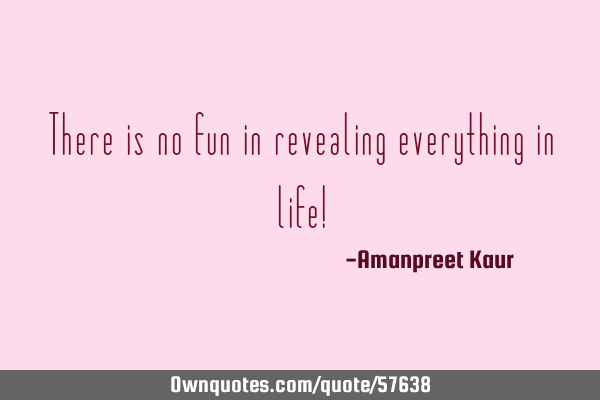 There is no fun in revealing everything in life!