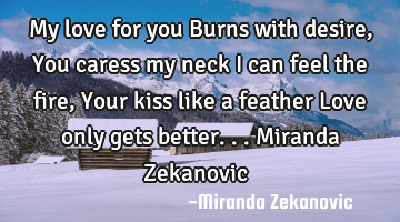 My love for you Burns with desire, You caress my neck I can feel the fire, Your kiss like a feather