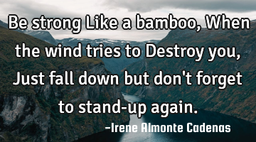 Be strong Like a bamboo, When the wind tries to Destroy you, Just fall down but don